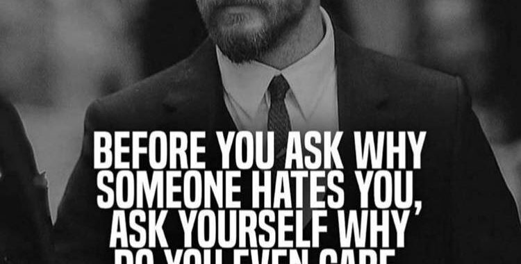 Before you ask why someone hates you, ask yourself why do you even care.